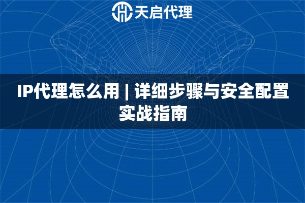 IP代理怎么用 | 详细步骤与安全配置实战指南