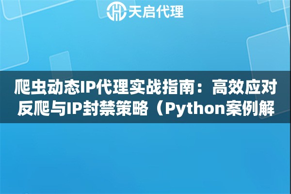 爬虫动态IP代理实战指南：高效应对反爬与IP封禁策略（Python案例解析）