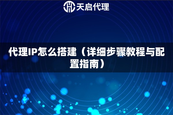 代理IP怎么搭建（详细步骤教程与配置指南）