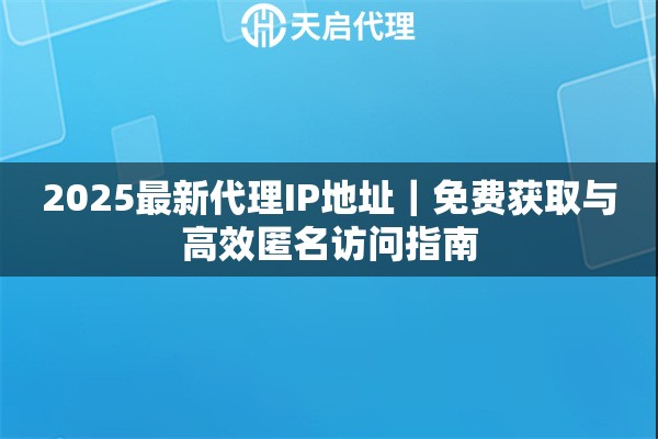 2025最新代理IP地址｜免费获取与高效匿名访问指南