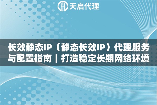 长效静态IP（静态长效IP）代理服务与配置指南｜打造稳定长期网络环境