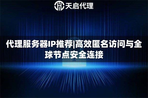 代理服务器IP推荐|高效匿名访问与全球节点安全连接