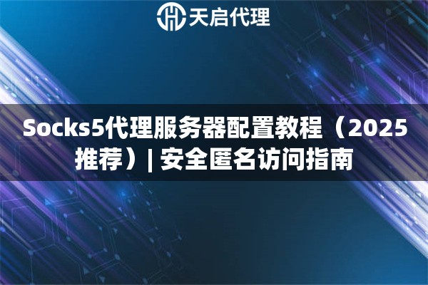 Socks5代理服务器配置教程（2025推荐）| 安全匿名访问指南