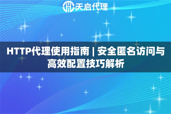 HTTP代理使用指南 | 安全匿名访问与高效配置技巧解析