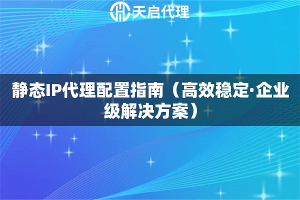 静态IP代理配置指南（高效稳定·企业级解决方案）