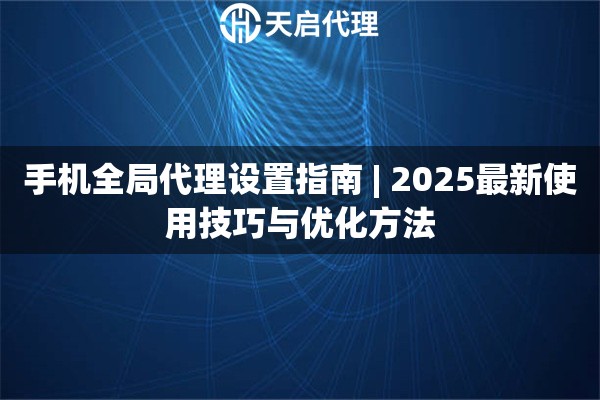手机全局代理设置指南 | 2025最新使用技巧与优化方法