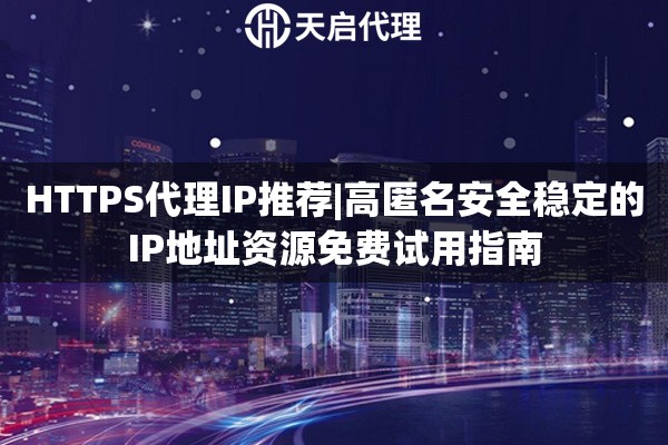 HTTPS代理IP推荐|高匿名安全稳定的IP地址资源免费试用指南