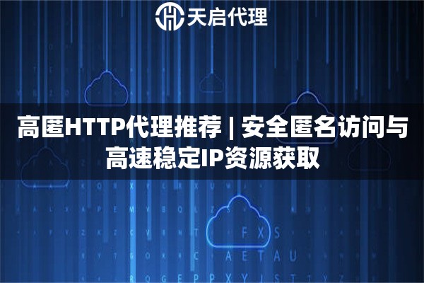 高匿HTTP代理推荐 | 安全匿名访问与高速稳定IP资源获取