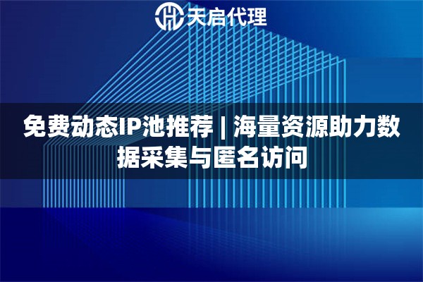 免费动态IP池推荐 | 海量资源助力数据采集与匿名访问