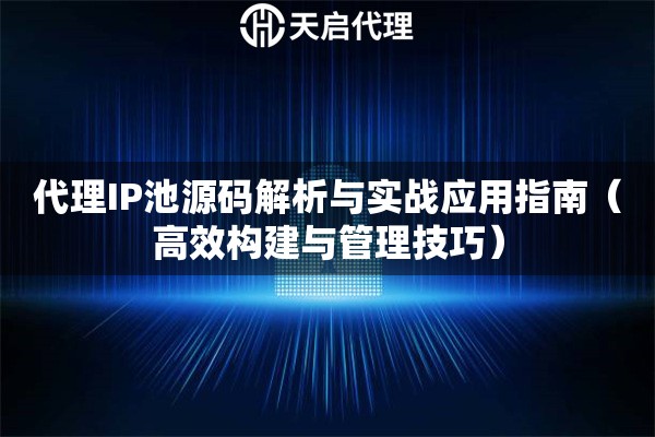 代理IP池源码解析与实战应用指南（高效构建与管理技巧）