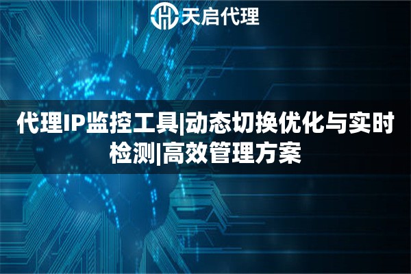 代理IP监控工具|动态切换优化与实时检测|高效管理方案
