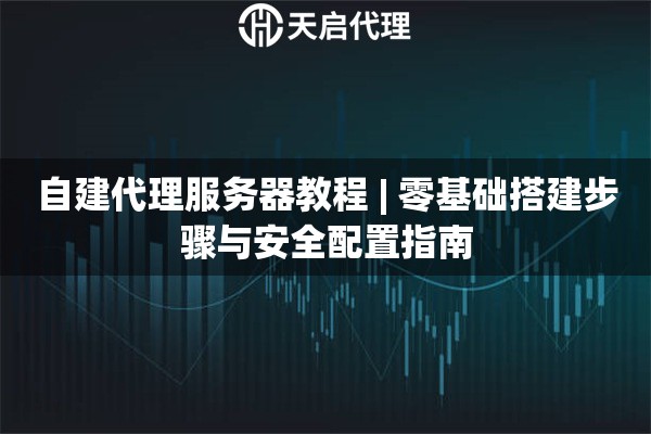 自建代理服务器教程 | 零基础搭建步骤与安全配置指南