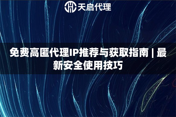 免费高匿代理IP推荐与获取指南 | 最新安全使用技巧
