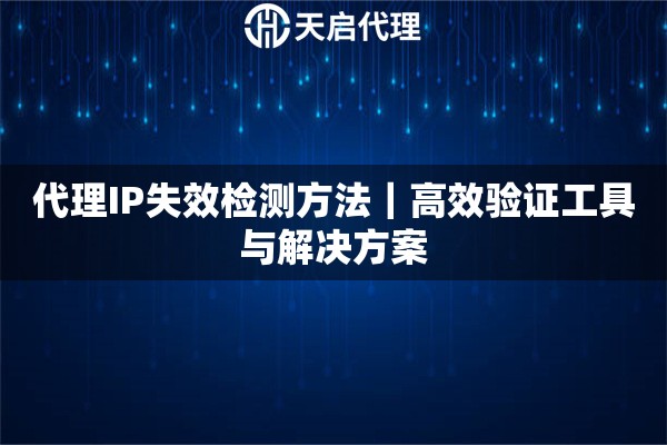 代理IP失效检测方法｜高效验证工具与解决方案