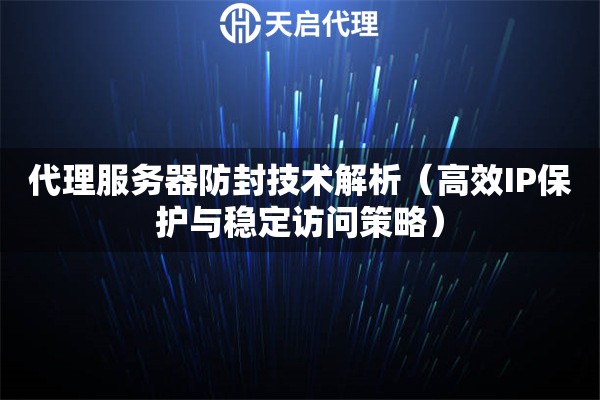 代理服务器防封技术解析（高效IP保护与稳定访问策略）