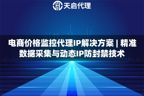电商价格监控代理IP解决方案 | 精准数据采集与动态IP防封禁技术