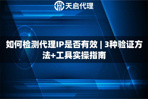 如何检测代理IP是否有效 | 3种验证方法+工具实操指南