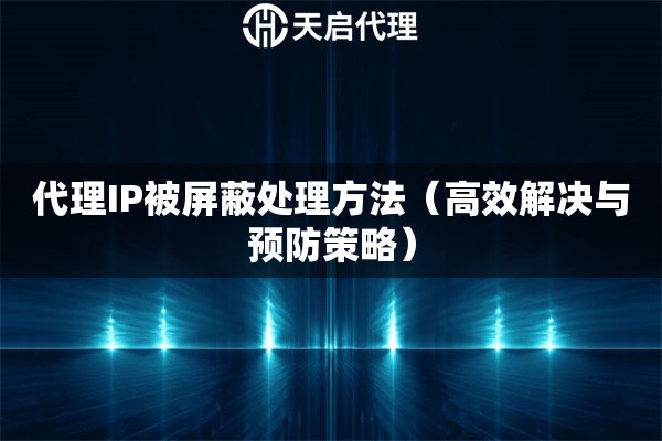 代理IP被屏蔽处理方法（高效解决与预防策略）