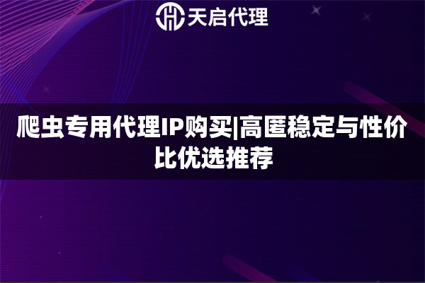 爬虫专用代理IP购买|高匿稳定与性价比优选推荐