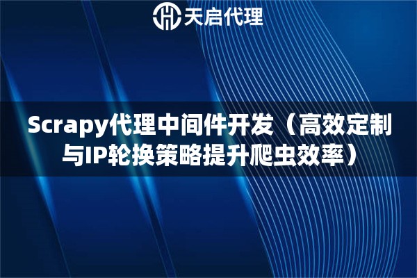 Scrapy代理中间件开发（高效定制与IP轮换策略提升爬虫效率）