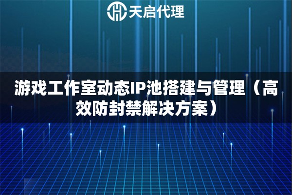 游戏工作室动态IP池搭建与管理（高效防封禁解决方案）