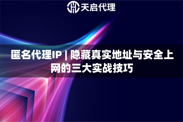 匿名代理IP | 隐藏真实地址与安全上网的三大实战技巧