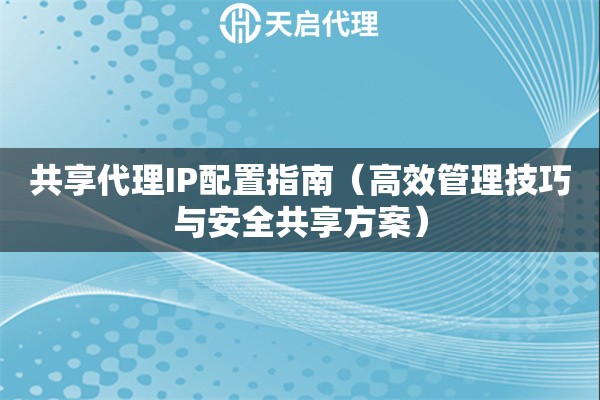 共享代理IP配置指南（高效管理技巧与安全共享方案）