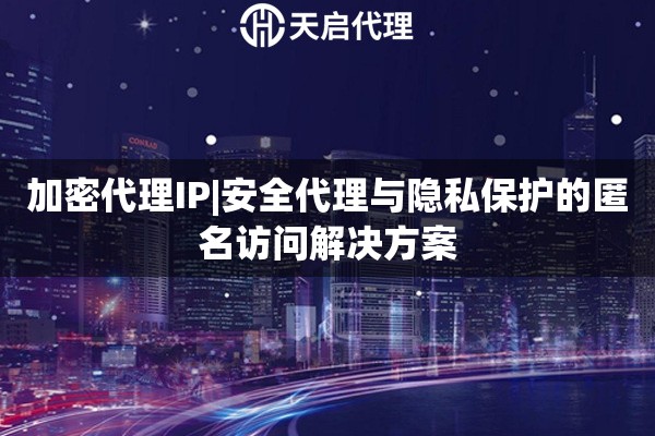 加密代理IP|安全代理与隐私保护的匿名访问解决方案