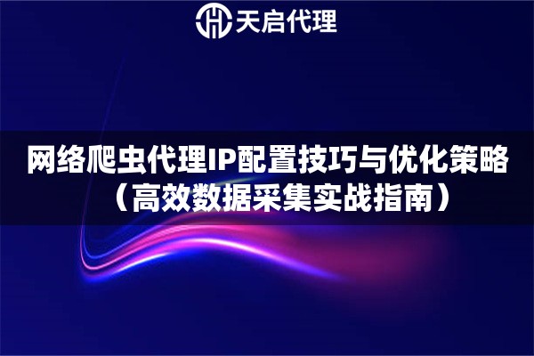 网络爬虫代理IP配置技巧与优化策略（高效数据采集实战指南）