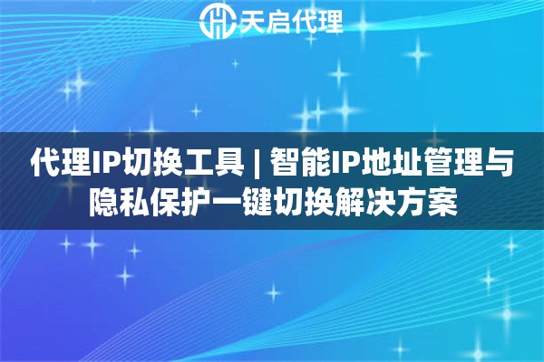代理IP切换工具 | 智能IP地址管理与隐私保护一键切换解决方案