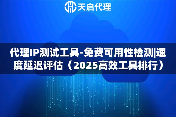 代理IP测试工具-免费可用性检测|速度延迟评估（2025高效工具排行）