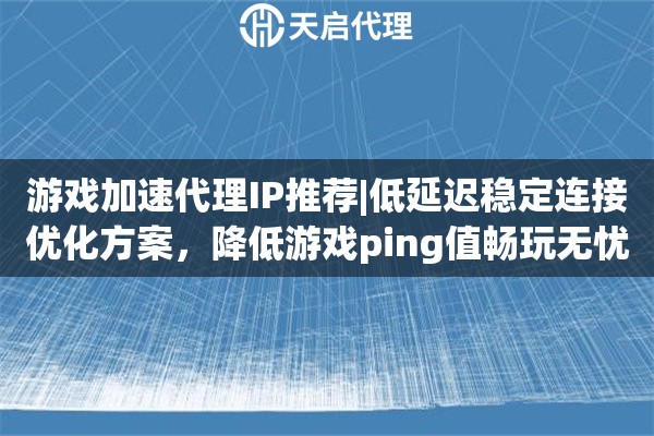 游戏加速代理IP推荐|低延迟稳定连接优化方案，降低游戏ping值畅玩无忧！