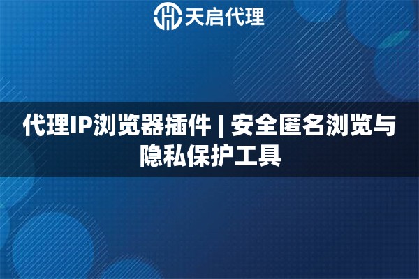 代理IP浏览器插件 | 安全匿名浏览与隐私保护工具