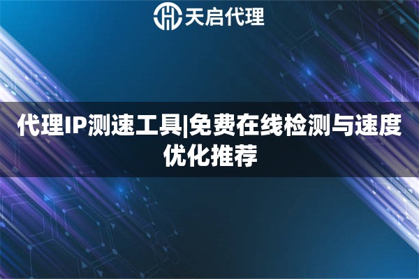 代理IP测速工具|免费在线检测与速度优化推荐