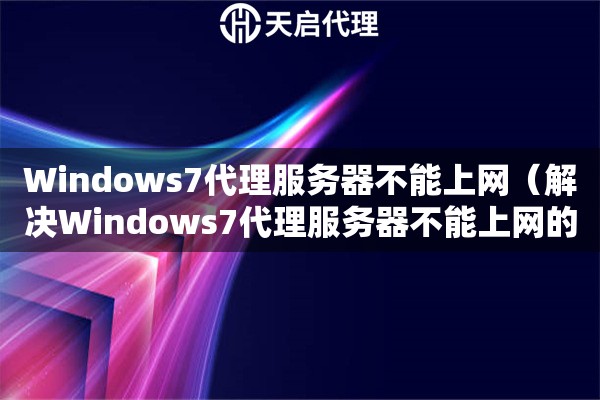 Windows7代理服务器不能上网（解决Windows7代理服务器不能上网的问题）