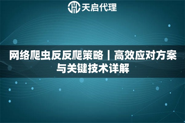 网络爬虫反反爬策略｜高效应对方案与关键技术详解