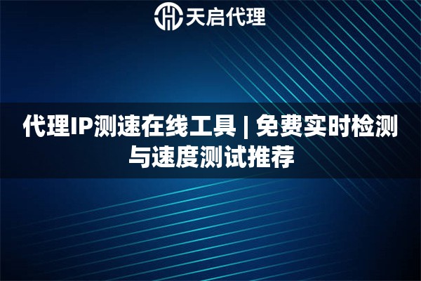 代理IP测速在线工具 | 免费实时检测与速度测试推荐