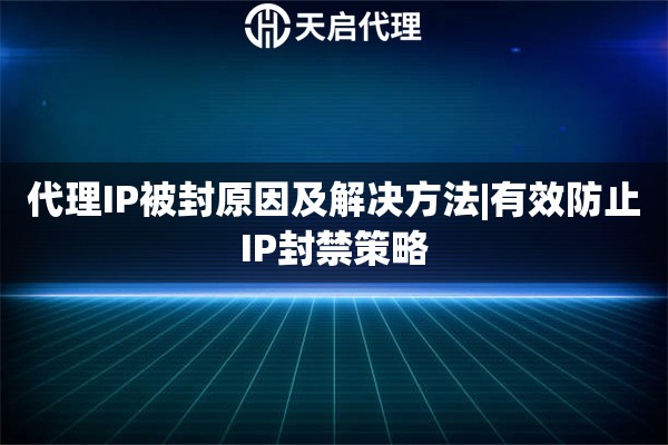 代理IP被封原因及解决方法|有效防止IP封禁策略