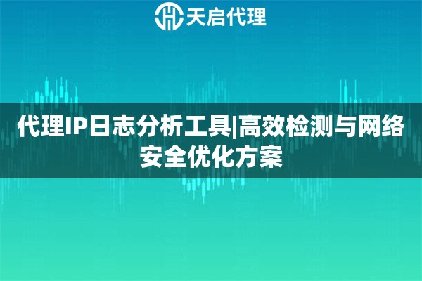 代理IP日志分析工具|高效检测与网络安全优化方案