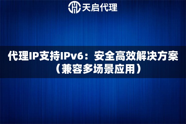 代理IP支持IPv6：安全高效解决方案（兼容多场景应用）