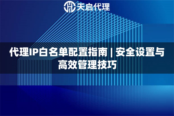 代理IP白名单配置指南 | 安全设置与高效管理技巧