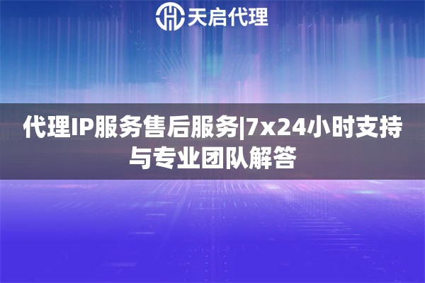 代理IP服务售后服务|7x24小时支持与专业团队解答