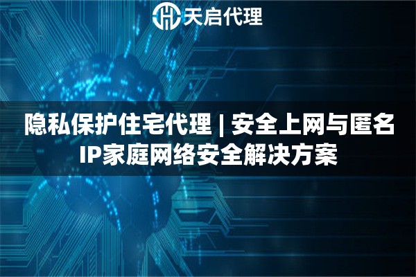 隐私保护住宅代理 | 安全上网与匿名IP家庭网络安全解决方案