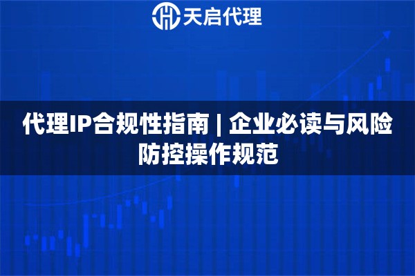 代理IP合规性指南 | 企业必读与风险防控操作规范