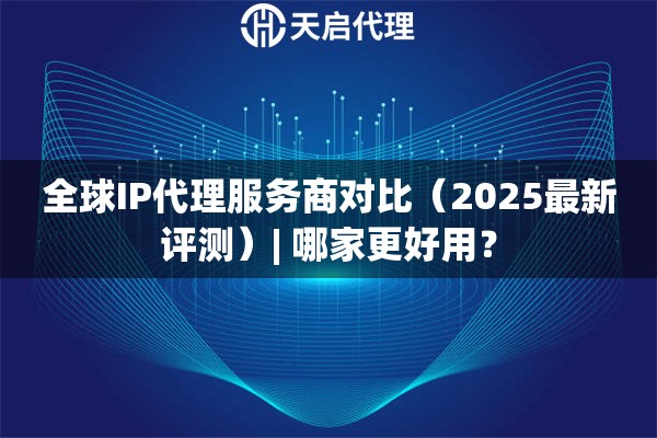 全球IP代理服务商对比（2025最新评测）| 哪家更好用？