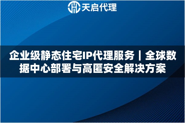 企业级静态住宅IP代理服务｜全球数据中心部署与高匿安全解决方案
