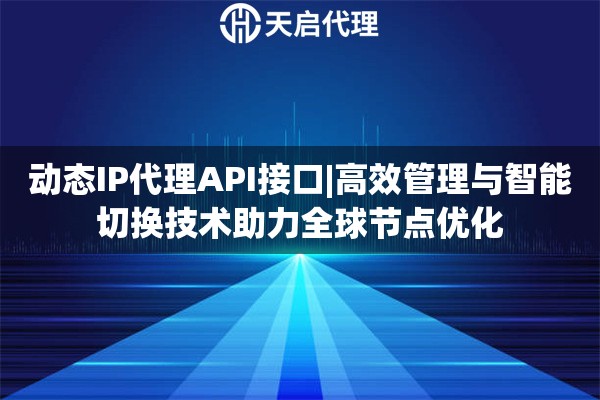 动态IP代理API接口|高效管理与智能切换技术助力全球节点优化