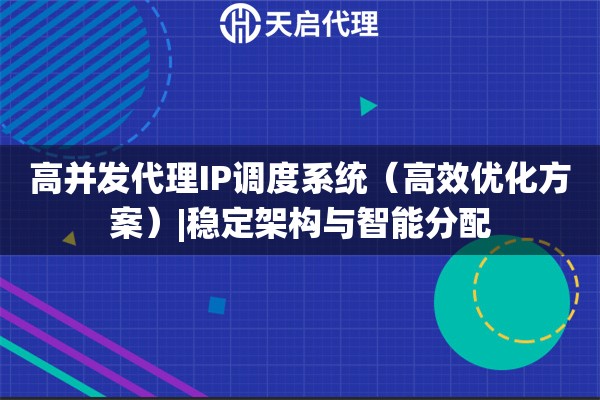 高并发代理IP调度系统（高效优化方案）|稳定架构与智能分配