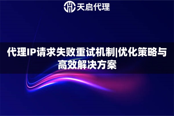 代理IP请求失败重试机制|优化策略与高效解决方案
