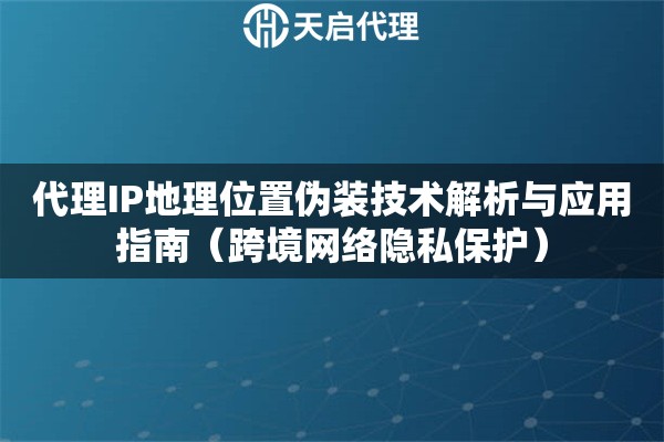 代理IP地理位置伪装技术解析与应用指南（跨境网络隐私保护）